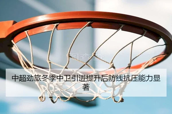 中超劲旅冬季中卫引进提升后防线抗压能力显著